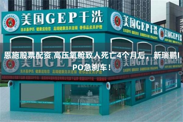 恩施股票配资 高压氧舱致人死亡4个月后，新瑞鹏IPO急刹车！