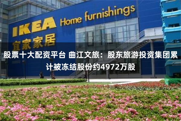 股票十大配资平台 曲江文旅：股东旅游投资集团累计被冻结股份约4972万股