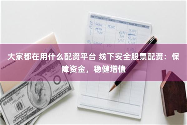 大家都在用什么配资平台 线下安全股票配资：保障资金，稳健增值