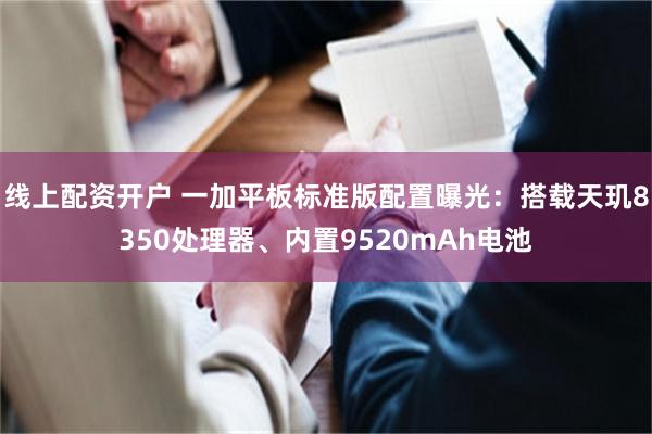 线上配资开户 一加平板标准版配置曝光：搭载天玑8350处理器、内置9520mAh电池