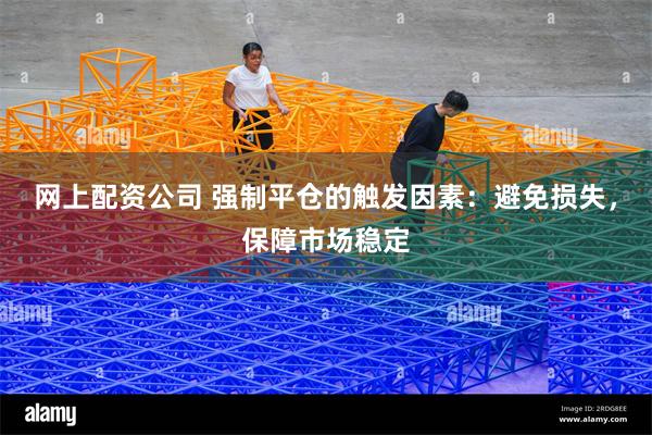 网上配资公司 强制平仓的触发因素：避免损失，保障市场稳定