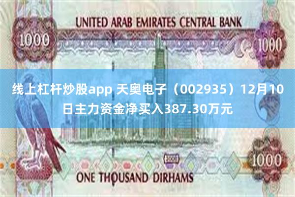 线上杠杆炒股app 天奥电子（002935）12月10日主力资金净买入387.30万元