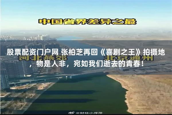 股票配资门户网 张柏芝再回《喜剧之王》拍摄地，物是人非，宛如我们逝去的青春！