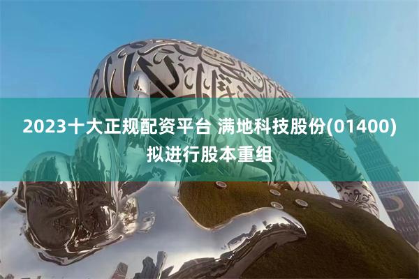 2023十大正规配资平台 满地科技股份(01400)拟进行股本重组