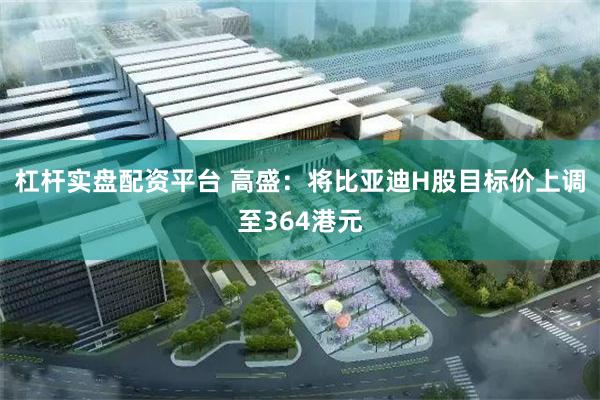 杠杆实盘配资平台 高盛：将比亚迪H股目标价上调至364港元