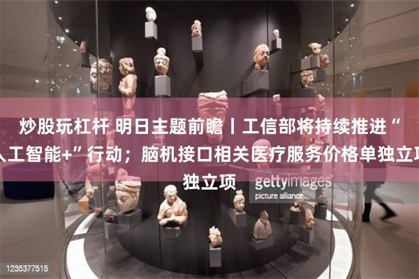 炒股玩杠杆 明日主题前瞻丨工信部将持续推进“人工智能+”行动；脑机接口相关医疗服务价格单独立项