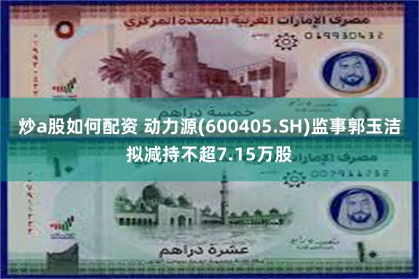 炒a股如何配资 动力源(600405.SH)监事郭玉洁拟减持不超7.15万股