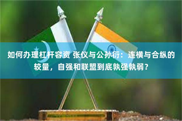 如何办理杠杆容资 张仪与公孙衍：连横与合纵的较量，自强和联盟到底孰强孰弱？