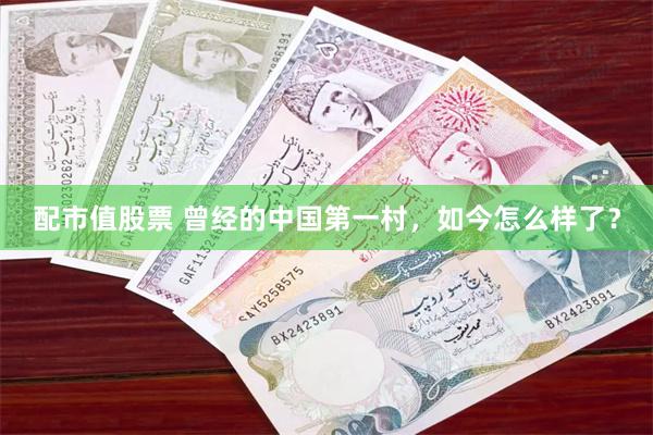 配市值股票 曾经的中国第一村，如今怎么样了？