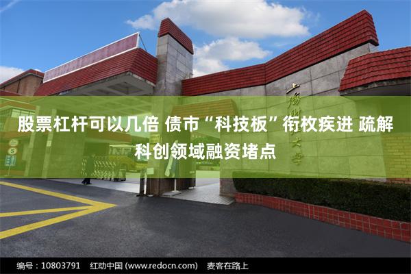 股票杠杆可以几倍 债市“科技板”衔枚疾进 疏解科创领域融资堵点