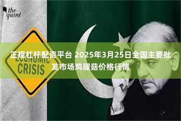 正规杠杆配资平台 2025年3月25日全国主要批发市场鸡腿菇价格行情