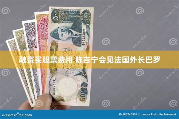 融资买股票费用 陈吉宁会见法国外长巴罗