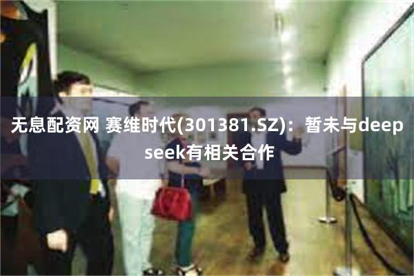 无息配资网 赛维时代(301381.SZ)：暂未与deep seek有相关合作