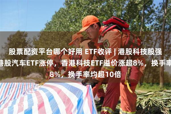 股票配资平台哪个好用 ETF收评 | 港股科技股强势上涨，港股汽车ETF涨停，香港科技ETF溢价涨超8%，换手率均超10倍