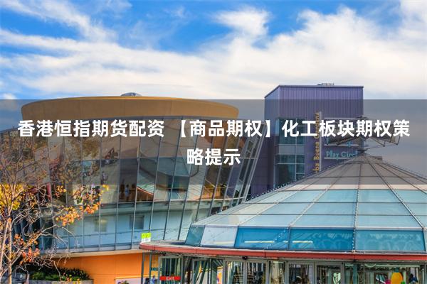香港恒指期货配资 【商品期权】化工板块期权策略提示