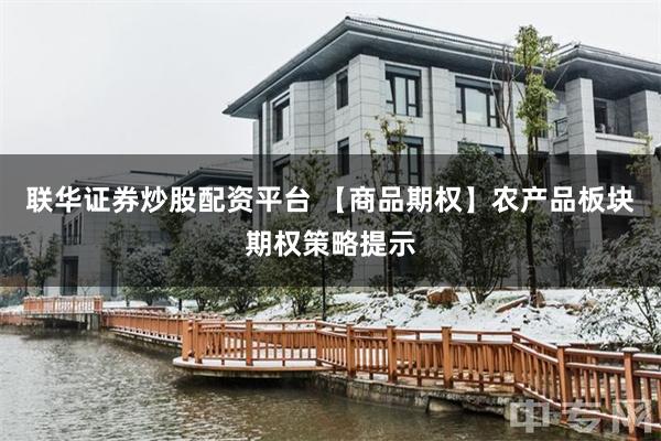 联华证券炒股配资平台 【商品期权】农产品板块期权策略提示