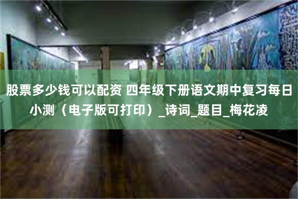 股票多少钱可以配资 四年级下册语文期中复习每日小测（电子版可打印）_诗词_题目_梅花凌