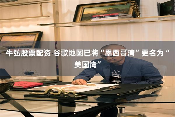 牛弘股票配资 谷歌地图已将“墨西哥湾”更名为“美国湾”