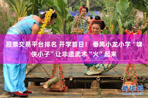 股票交易平台排名 开学首日！ 番禺小龙小学“啸侠小子”让非遗武术“火”起来