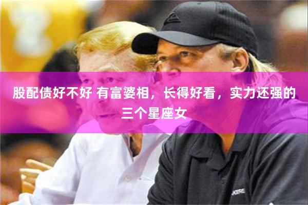 股配债好不好 有富婆相，长得好看，实力还强的三个星座女
