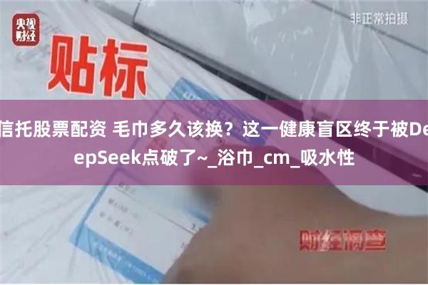 信托股票配资 毛巾多久该换？这一健康盲区终于被DeepSeek点破了~_浴巾_cm_吸水性