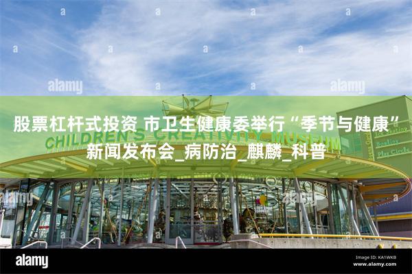 股票杠杆式投资 市卫生健康委举行“季节与健康”新闻发布会_病防治_麒麟_科普