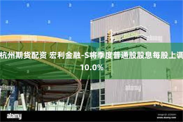 杭州期货配资 宏利金融-S将季度普通股股息每股上调10.0%