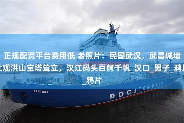 正规配资平台费用低 老照片：民国武汉，武昌城墙壮观洪山宝塔耸立，汉江码头百舸千帆_汉口_男子_鸦片