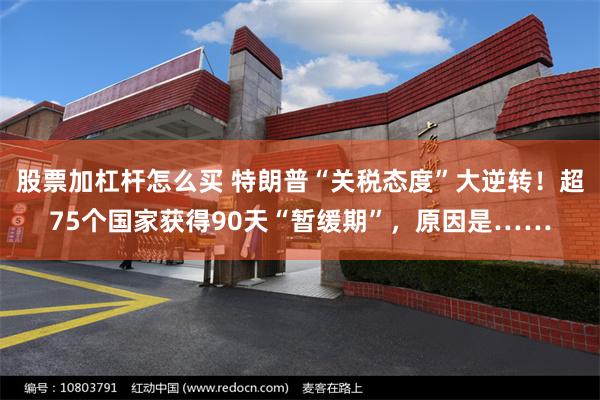 股票加杠杆怎么买 特朗普“关税态度”大逆转！超75个国家获得90天“暂缓期”，原因是……