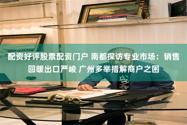 配资好评股票配资门户 南都探访专业市场：销售回暖出口严峻 广州多举措解商户之困