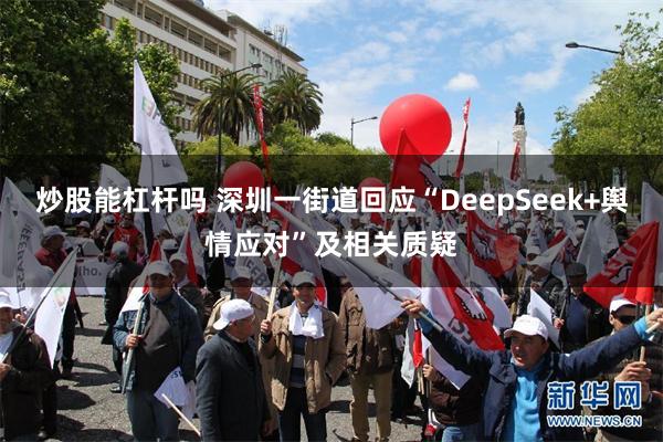炒股能杠杆吗 深圳一街道回应“DeepSeek+舆情应对”及相关质疑