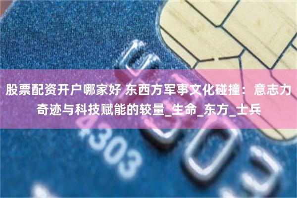 股票配资开户哪家好 东西方军事文化碰撞：意志力奇迹与科技赋能的较量_生命_东方_士兵