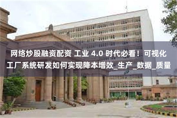 网络炒股融资配资 工业 4.0 时代必看！可视化工厂系统研发如何实现降本增效_生产_数据_质量