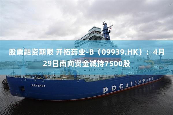 股票融资期限 开拓药业-B（09939.HK）：4月29日南向资金减持7500股
