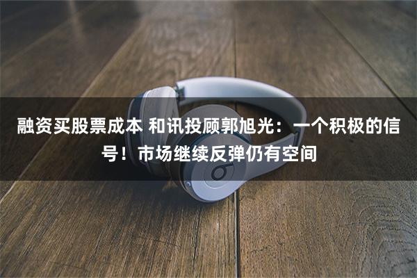 融资买股票成本 和讯投顾郭旭光：一个积极的信号！市场继续反弹仍有空间