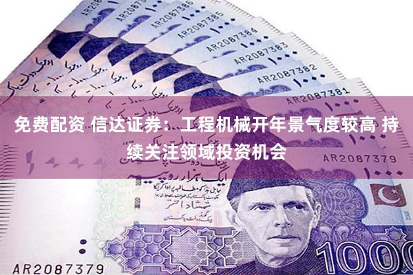 免费配资 信达证券：工程机械开年景气度较高 持续关注领域投资机会