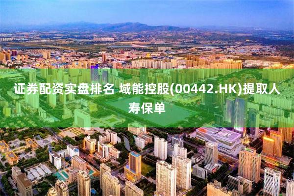 证券配资实盘排名 域能控股(00442.HK)提取人寿保单