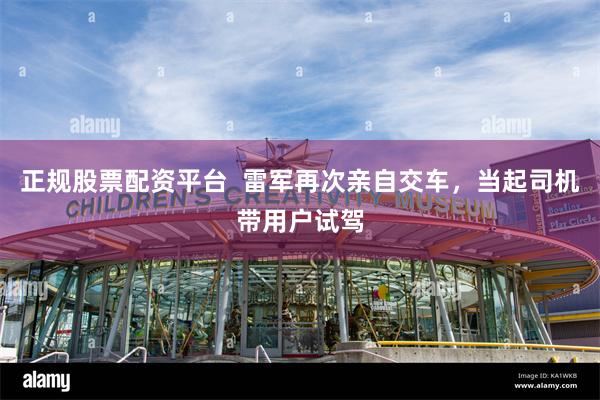 正规股票配资平台  雷军再次亲自交车，当起司机带用户试驾