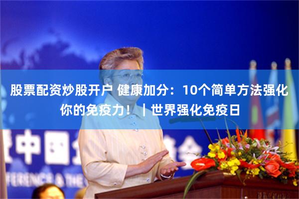 股票配资炒股开户 健康加分：10个简单方法强化你的免疫力！｜世界强化免疫日