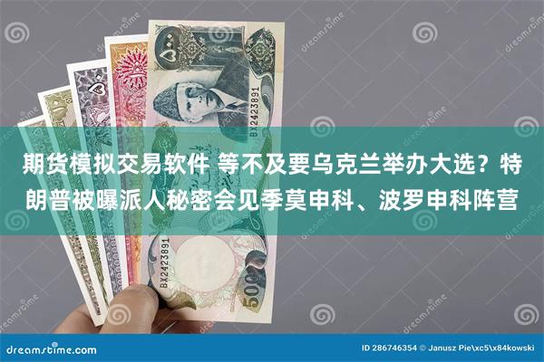 期货模拟交易软件 等不及要乌克兰举办大选？特朗普被曝派人秘密会见季莫申科、波罗申科阵营