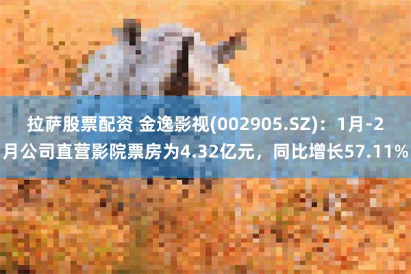 拉萨股票配资 金逸影视(002905.SZ)：1月-2月公司直营影院票房为4.32亿元，同比增长57.11%