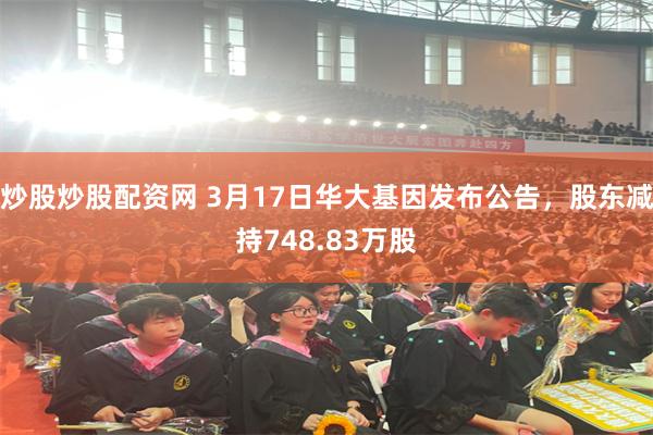 炒股炒股配资网 3月17日华大基因发布公告，股东减持748.83万股