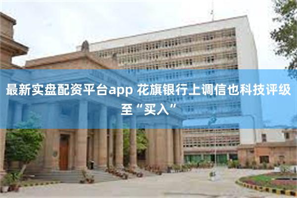 最新实盘配资平台app 花旗银行上调信也科技评级至“买入”