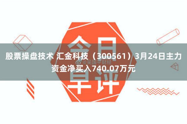 股票操盘技术 汇金科技（300561）3月24日主力资金净买入740.07万元