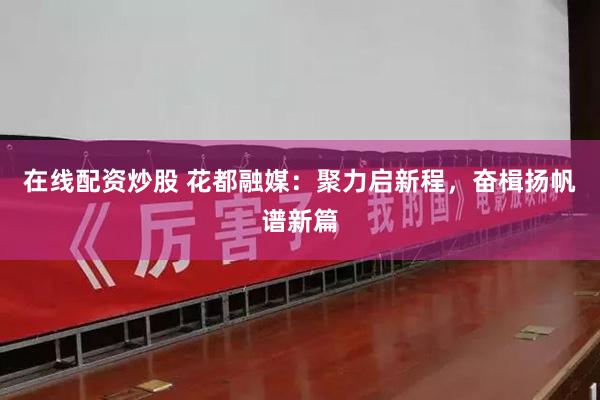 在线配资炒股 花都融媒：聚力启新程，奋楫扬帆谱新篇