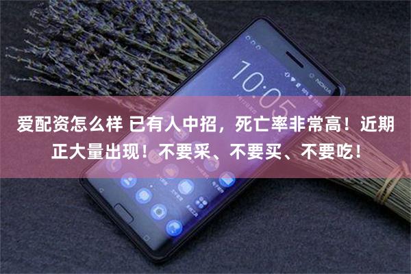 爱配资怎么样 已有人中招，死亡率非常高！近期正大量出现！不要采、不要买、不要吃！