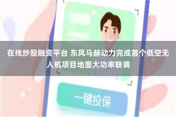 在线炒股融资平台 东风马赫动力完成首个低空无人机项目地面大功率联调