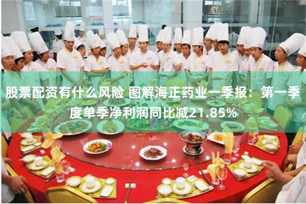 股票配资有什么风险 图解海正药业一季报：第一季度单季净利润同比减21.85%