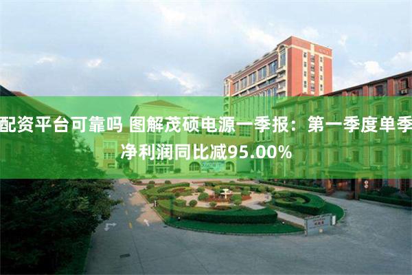 配资平台可靠吗 图解茂硕电源一季报：第一季度单季净利润同比减95.00%