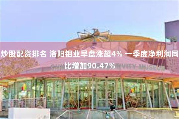炒股配资排名 洛阳钼业早盘涨超4% 一季度净利润同比增加90.47%